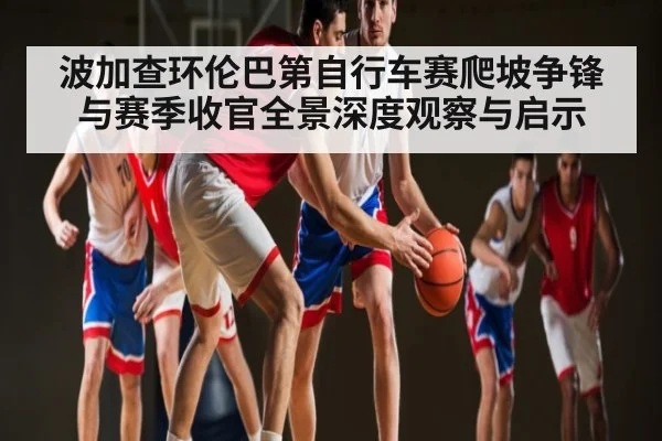 波加查环伦巴第自行车赛爬坡争锋与赛季收官全景深度观察与启示